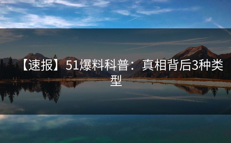 【速报】51爆料科普：真相背后3种类型