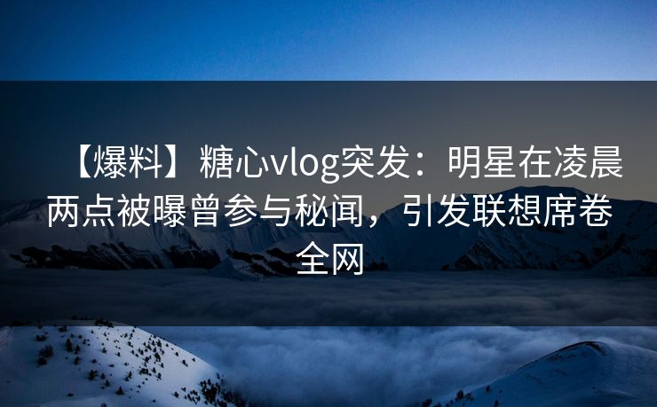 【爆料】糖心vlog突发：明星在凌晨两点被曝曾参与秘闻，引发联想席卷全网